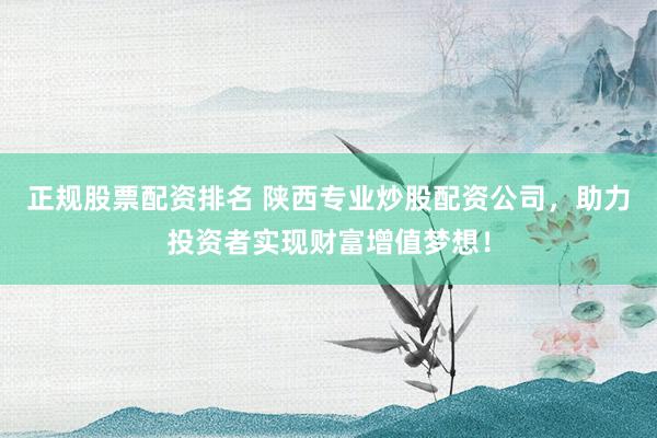 正规股票配资排名 陕西专业炒股配资公司,助力投资者实现财富增值梦想!