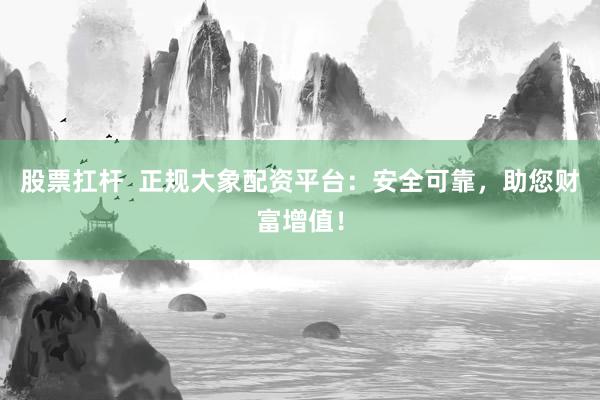股票扛杆 正规大象配资平台:安全可靠,助您财富增值!
