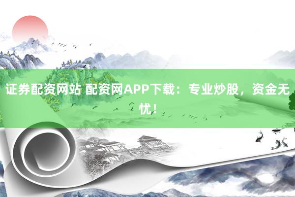证券配资网站 配资网APP下载:专业炒股,资金无忧!