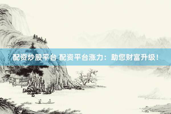 配资炒股平台 配资平台涨力：助您财富升级！