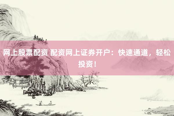 网上股票配资 配资网上证券开户:快速通道,轻松投资!