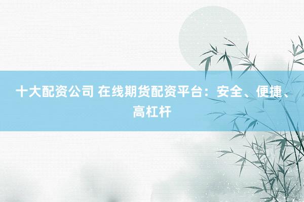 十大配资公司 在线期货配资平台：安全、便捷、高杠杆