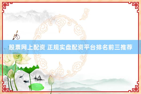 股票网上配资 正规实盘配资平台排名前三推荐