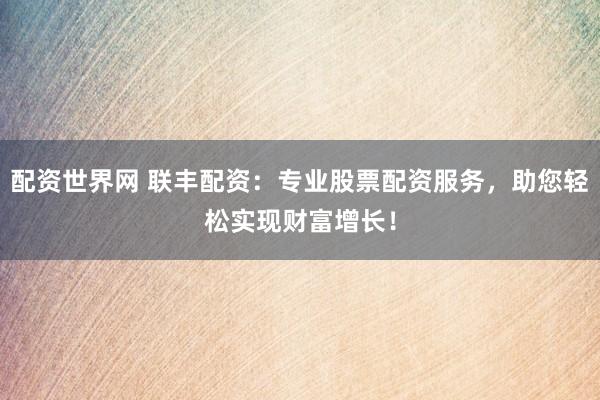 配资世界网 联丰配资:专业股票配资服务,助您轻松实现财富增长!