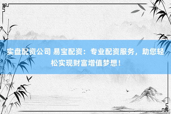 实盘配资公司 易宝配资:专业配资服务,助您轻松实现财富增值梦想!