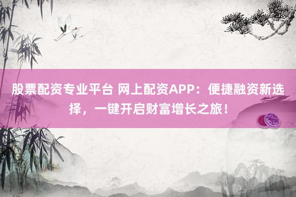 股票配资专业平台 网上配资APP:便捷融资新选择,一键开启财富增长之旅!