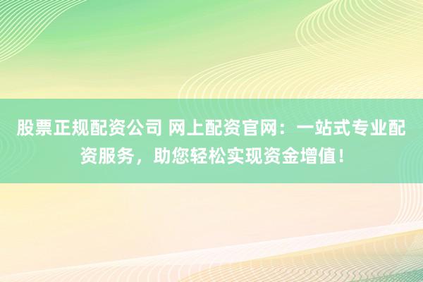 股票正规配资公司 网上配资官网:一站式专业配资服务,助您轻松实现资金增值!