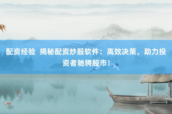 配资经验 揭秘配资炒股软件:高效决策,助力投资者驰骋股市!