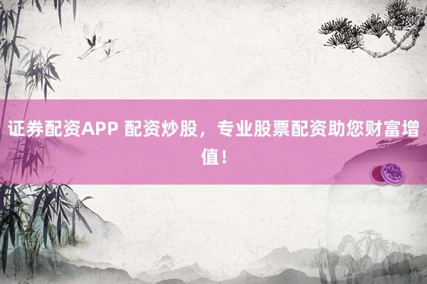 证券配资APP 配资炒股，专业股票配资助您财富增值！