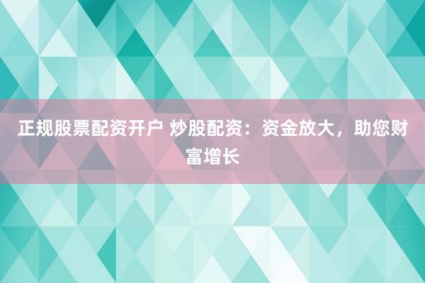 正规股票配资开户 炒股配资:资金放大,助您财富增长