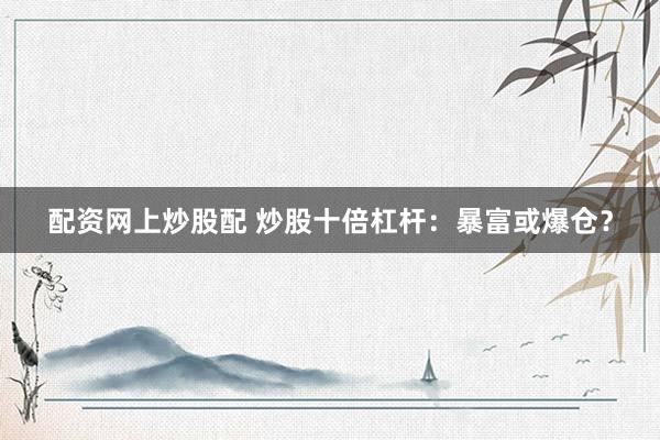 配资网上炒股配 炒股十倍杠杆：暴富或爆仓？