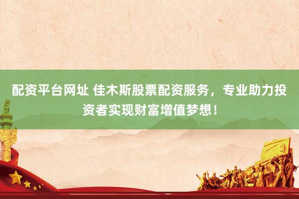 配资平台网址 佳木斯股票配资服务，专业助力投资者实现财富增值梦想！