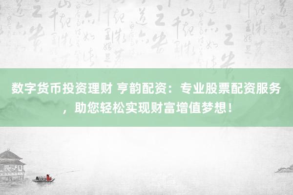 数字货币投资理财 亨韵配资：专业股票配资服务，助您轻松实现财富增值梦想！