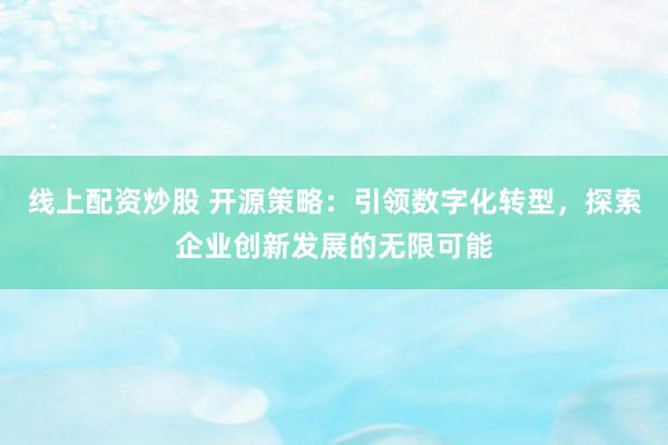 线上配资炒股 开源策略：引领数字化转型，探索企业创新发展的无限可能