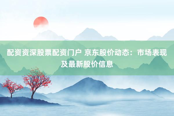 配资资深股票配资门户 京东股价动态：市场表现及最新股价信息