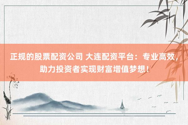 正规的股票配资公司 大连配资平台：专业高效，助力投资者实现财富增值梦想！