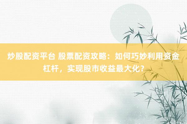 炒股配资平台 股票配资攻略：如何巧妙利用资金杠杆，实现股市收益最大化？