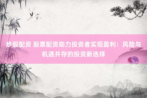 炒股配资 股票配资助力投资者实现盈利：风险与机遇并存的投资新选择