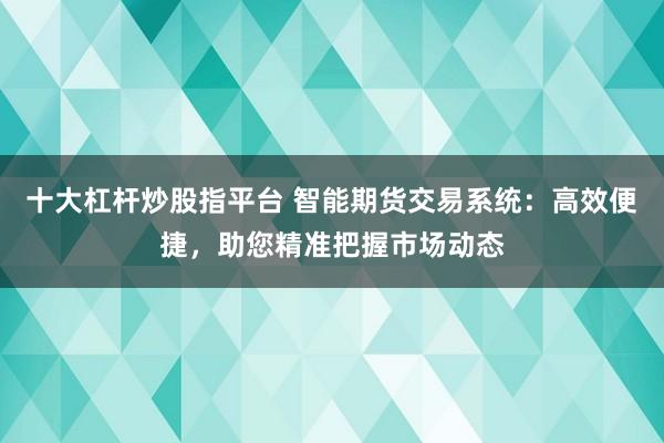 十大杠杆炒股指平台 智能期货交易系统：高效便捷，助您精准把握市场动态
