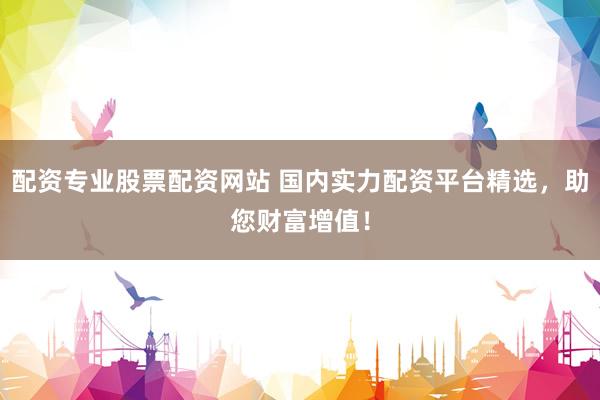 配资专业股票配资网站 国内实力配资平台精选,助您财富增值!