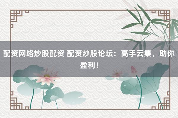 配资网络炒股配资 配资炒股论坛：高手云集，助你盈利！