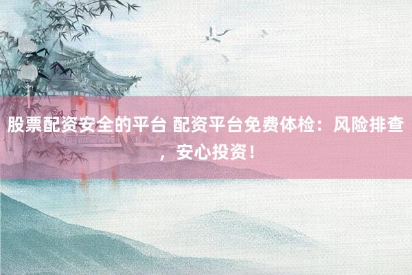 股票配资安全的平台 配资平台免费体检：风险排查，安心投资！