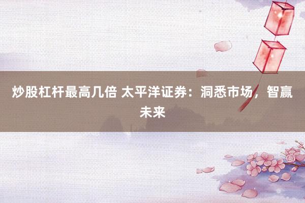 炒股杠杆最高几倍 太平洋证券:洞悉市场,智赢未来