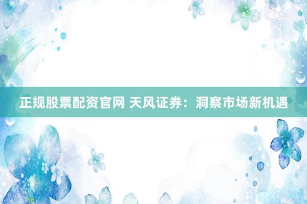 正规股票配资官网 天风证券：洞察市场新机遇