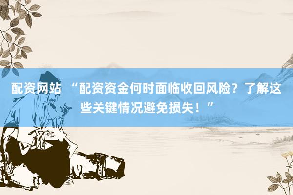 配资网站  “配资资金何时面临收回风险？了解这些关键情况避免损失！”