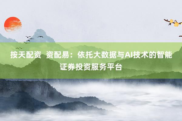 按天配资  资配易：依托大数据与AI技术的智能证券投资服务平台