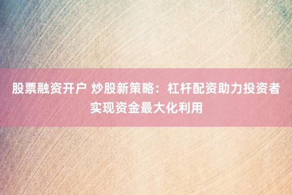 股票融资开户 炒股新策略：杠杆配资助力投资者实现资金最大化利用
