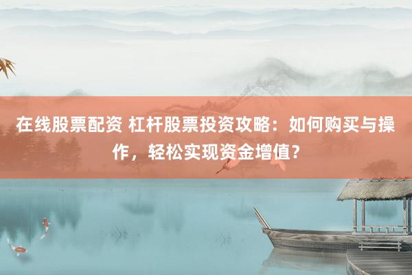 在线股票配资 杠杆股票投资攻略：如何购买与操作，轻松实现资金增值？