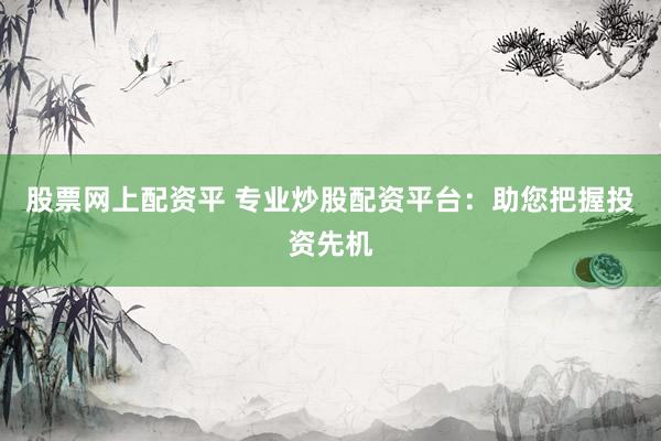 股票网上配资平 专业炒股配资平台:助您把握投资先机