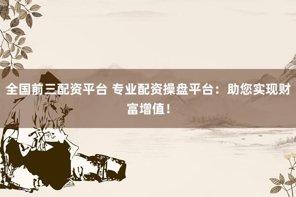 全国前三配资平台 专业配资操盘平台：助您实现财富增值！