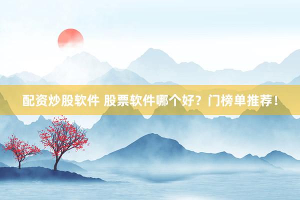配资炒股软件 股票软件哪个好？门榜单推荐！