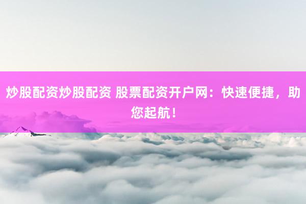 炒股配资炒股配资 股票配资开户网：快速便捷，助您起航！