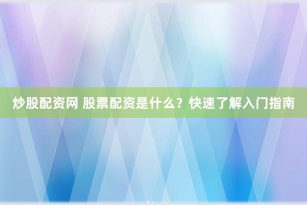 炒股配资网 股票配资是什么？快速了解入门指南