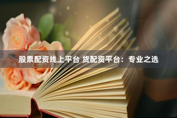 股票配资线上平台 货配资平台：专业之选