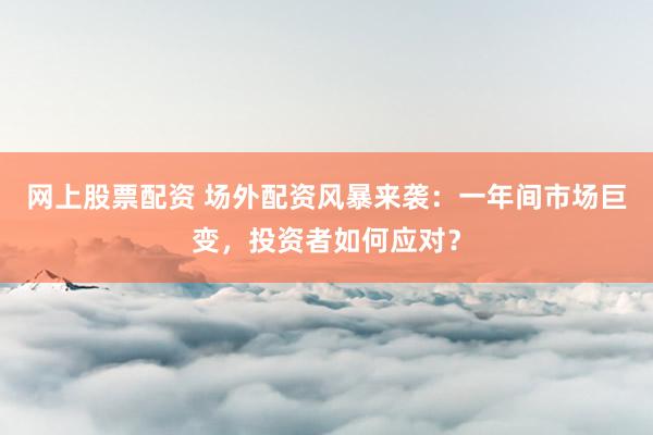 网上股票配资 场外配资风暴来袭:一年间市场巨变,投资者如何应对?