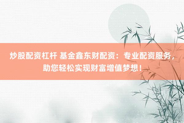 炒股配资杠杆 基金鑫东财配资：专业配资服务，助您轻松实现财富增值梦想！