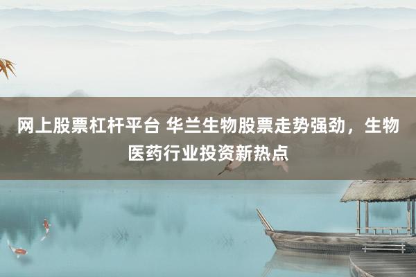 网上股票杠杆平台 华兰生物股票走势强劲，生物医药行业投资新热点