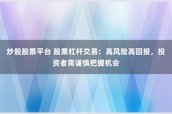 炒股股票平台 股票杠杆交易：高风险高回报，投资者需谨慎把握机会