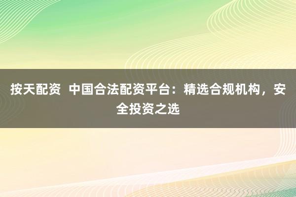 按天配资  中国合法配资平台：精选合规机构，安全投资之选
