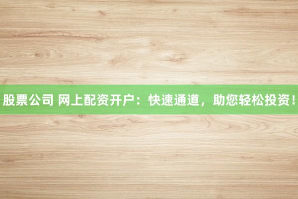 股票公司 网上配资开户：快速通道，助您轻松投资！