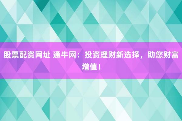 股票配资网址 通牛网：投资理财新选择，助您财富增值！