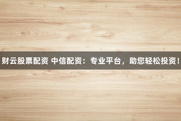 财云股票配资 中信配资:专业平台,助您轻松投资!