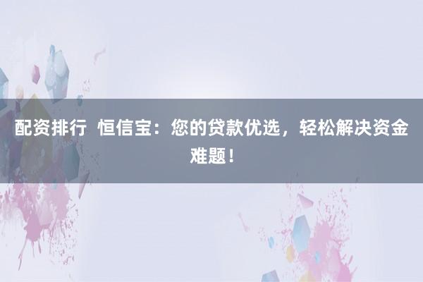 配资排行  恒信宝：您的贷款优选，轻松解决资金难题！