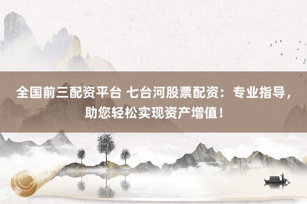全国前三配资平台 七台河股票配资：专业指导，助您轻松实现资产增值！