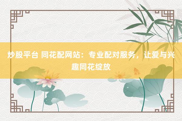 炒股平台 同花配网站：专业配对服务，让爱与兴趣同花绽放