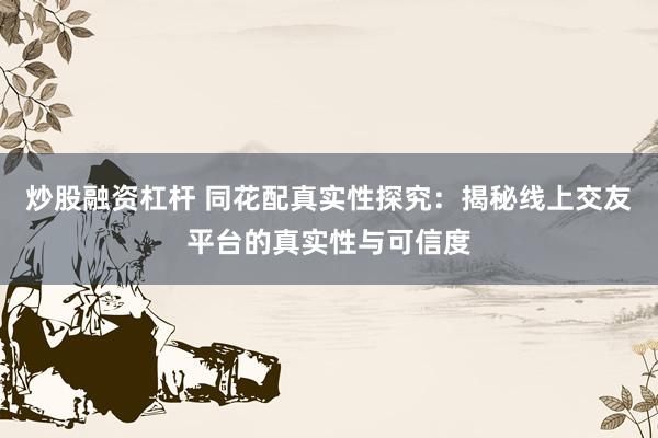 炒股融资杠杆 同花配真实性探究：揭秘线上交友平台的真实性与可信度